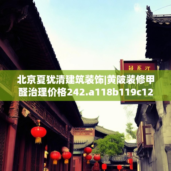 北京夏犹清建筑装饰|黄陂装修甲醛治理价格242.a118b119c122fgy.129wew