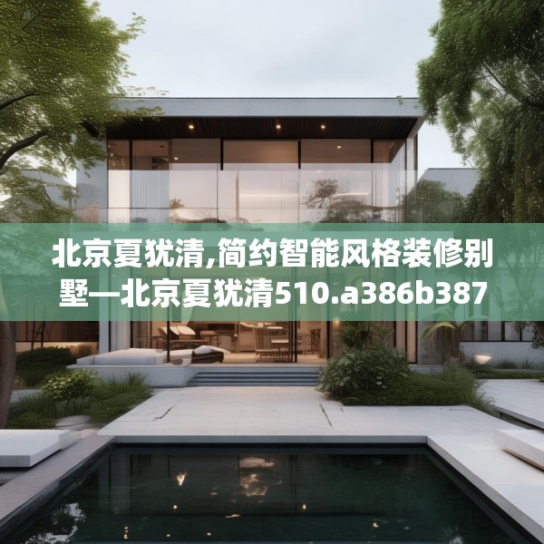 北京夏犹清,简约智能风格装修别墅—北京夏犹清510.a386b387c390fgy.397dsfds