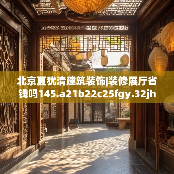 北京夏犹清建筑装饰|装修展厅省钱吗145.a21b22c25fgy.32jhhj
