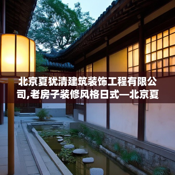 北京夏犹清建筑装饰工程有限公司,老房子装修风格日式—北京夏犹清建筑装饰工程有限公司240.a116b117c120fgy.127dsfds