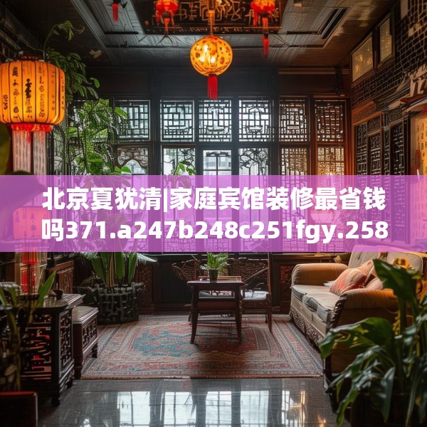 北京夏犹清|家庭宾馆装修最省钱吗371.a247b248c251fgy.258cvcx