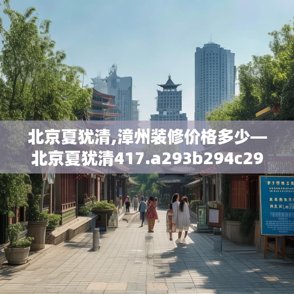 北京夏犹清,漳州装修价格多少—北京夏犹清417.a293b294c297fgy.304uyk