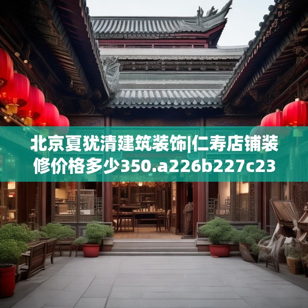 北京夏犹清建筑装饰|仁寿店铺装修价格多少350.a226b227c230fgy.237wew