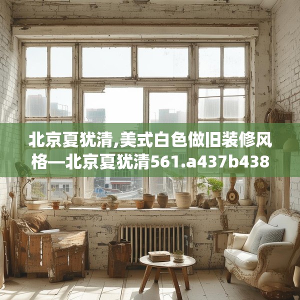 北京夏犹清,美式白色做旧装修风格—北京夏犹清561.a437b438c441fgy.448uyk