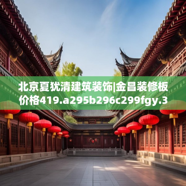 北京夏犹清建筑装饰|金昌装修板价格419.a295b296c299fgy.306fds