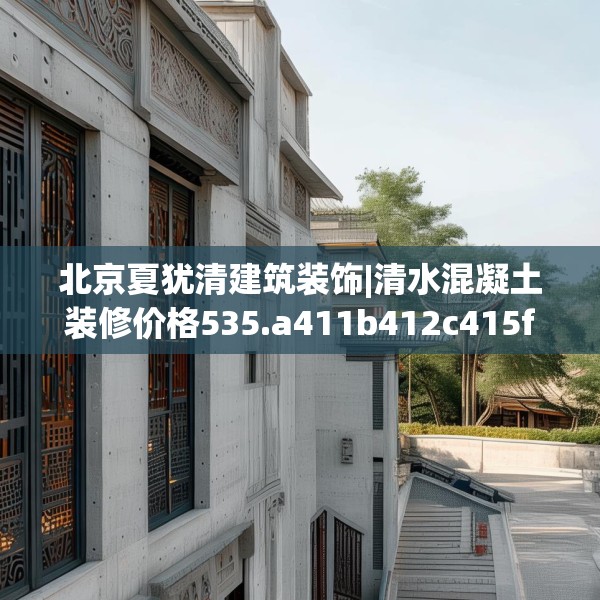北京夏犹清建筑装饰|清水混凝土装修价格535.a411b412c415fgy.422poiy