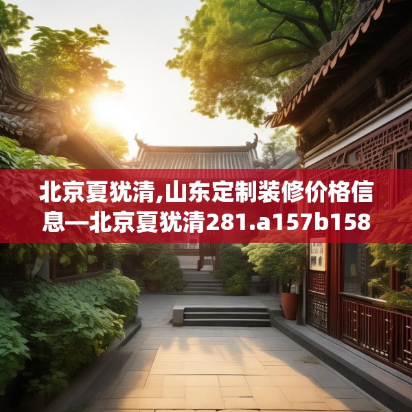 北京夏犹清,山东定制装修价格信息—北京夏犹清281.a157b158c161fgy.168cvcx