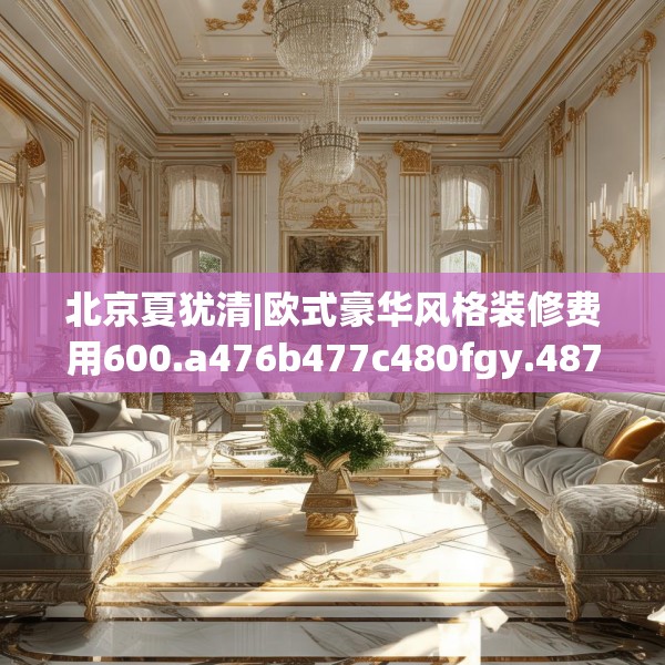 北京夏犹清|欧式豪华风格装修费用600.a476b477c480fgy.487dsfds