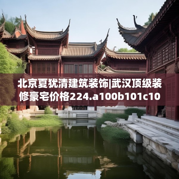 北京夏犹清建筑装饰|武汉顶级装修豪宅价格224.a100b101c104fgy.111wew