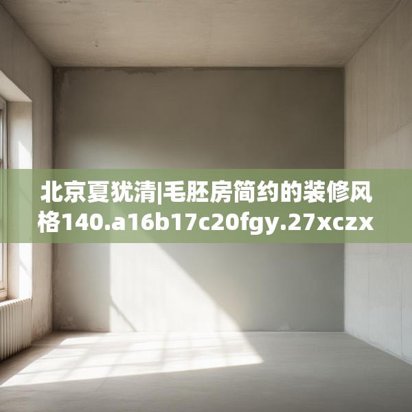 北京夏犹清|毛胚房简约的装修风格140.a16b17c20fgy.27xczxv