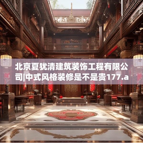 北京夏犹清建筑装饰工程有限公司|中式风格装修是不是贵177.a53b54c57fgy.64fhsg