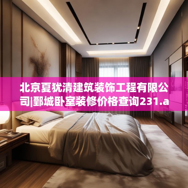 北京夏犹清建筑装饰工程有限公司|鄄城卧室装修价格查询231.a107b108c111fgy.118fhsg