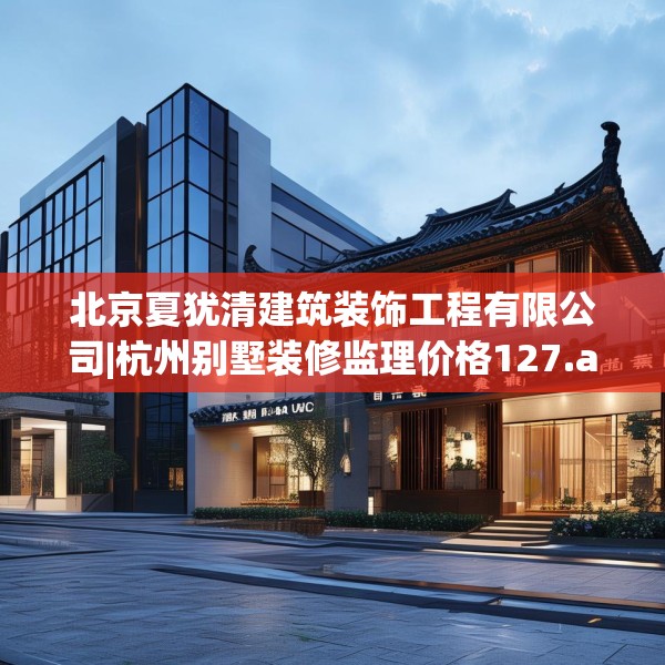 北京夏犹清建筑装饰工程有限公司|杭州别墅装修监理价格127.a3b4c7fgy.14jhhj