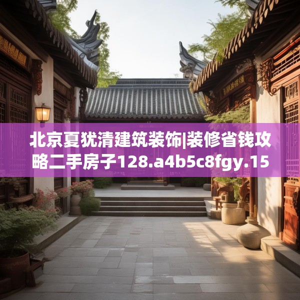 北京夏犹清建筑装饰|装修省钱攻略二手房子128.a4b5c8fgy.1576684