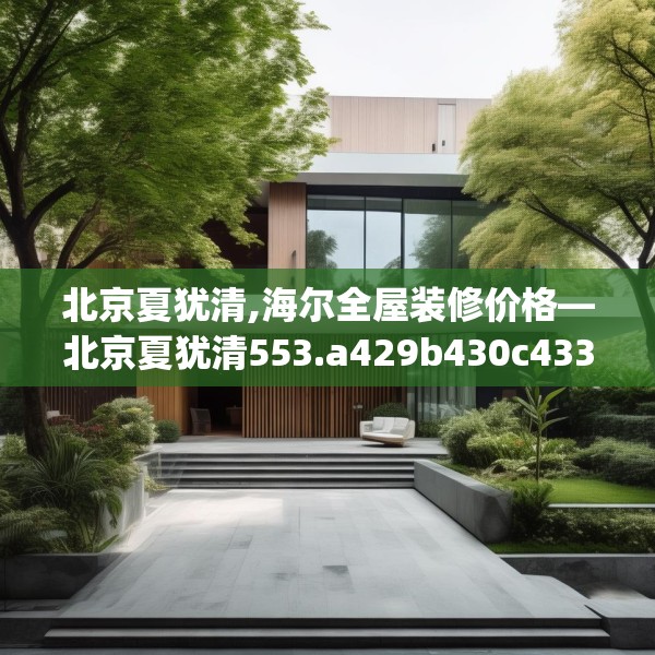 北京夏犹清,海尔全屋装修价格—北京夏犹清553.a429b430c433fgy.440poiy