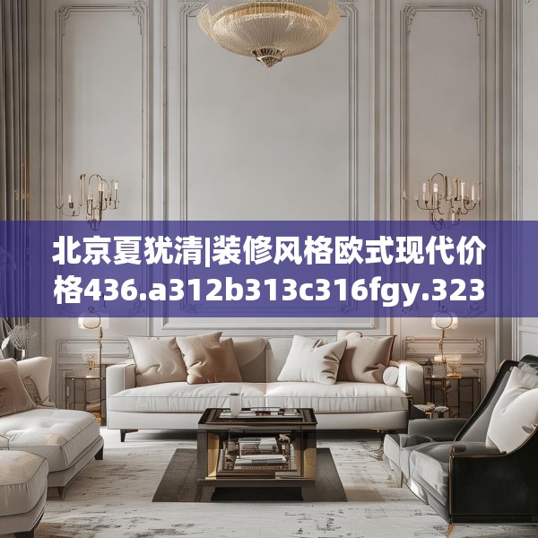 北京夏犹清|装修风格欧式现代价格436.a312b313c316fgy.323htyj