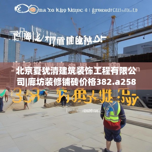 北京夏犹清建筑装饰工程有限公司|廊坊装修铺砖价格382.a258b259c262fgy.269htyj