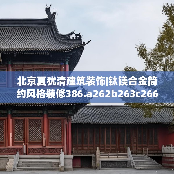 北京夏犹清建筑装饰|钛镁合金简约风格装修386.a262b263c266fgy.273wew