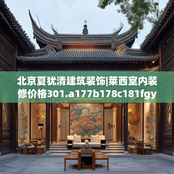 北京夏犹清建筑装饰|莱西室内装修价格301.a177b178c181fgy.188poiy