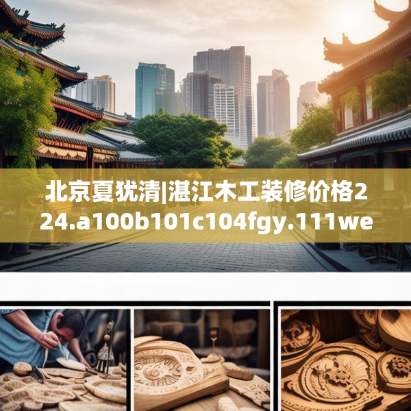 北京夏犹清|湛江木工装修价格224.a100b101c104fgy.111wew