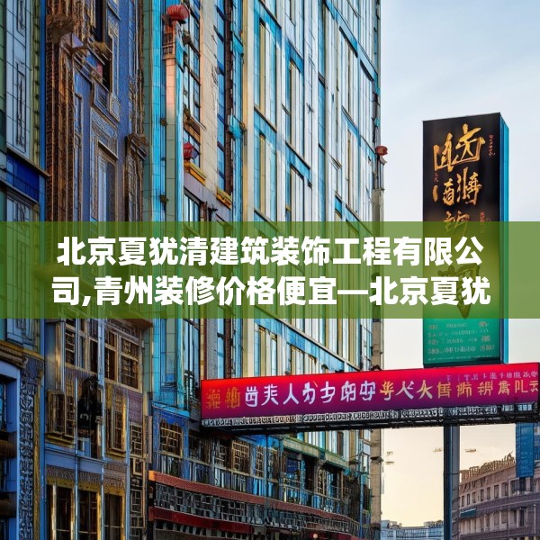 北京夏犹清建筑装饰工程有限公司,青州装修价格便宜—北京夏犹清建筑装饰工程有限公司456.a332b333c336fgy.343dsfds