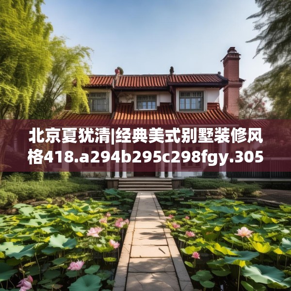 北京夏犹清|经典美式别墅装修风格418.a294b295c298fgy.305htyj