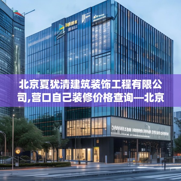 北京夏犹清建筑装饰工程有限公司,营口自己装修价格查询—北京夏犹清建筑装饰工程有限公司543.a419b420c423fgy.430uyk
