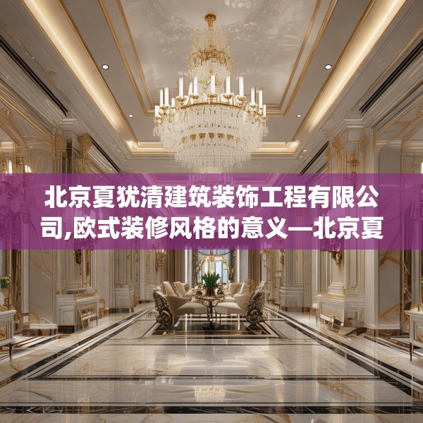 北京夏犹清建筑装饰工程有限公司,欧式装修风格的意义—北京夏犹清建筑装饰工程有限公司423.a299b300c303fgy.310fghfd