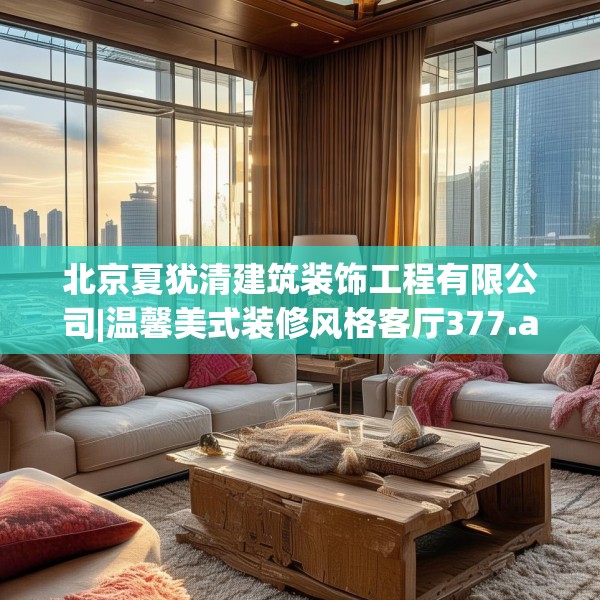 北京夏犹清建筑装饰工程有限公司|温馨美式装修风格客厅377.a253b254c257fgy.264bnbn