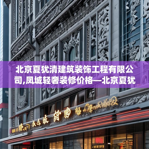 北京夏犹清建筑装饰工程有限公司,凤城轻奢装修价格—北京夏犹清建筑装饰工程有限公司132.a8b9c12fgy.19dsfds