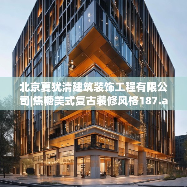 北京夏犹清建筑装饰工程有限公司|焦糖美式复古装修风格187.a63b64c67fgy.74fdsfds