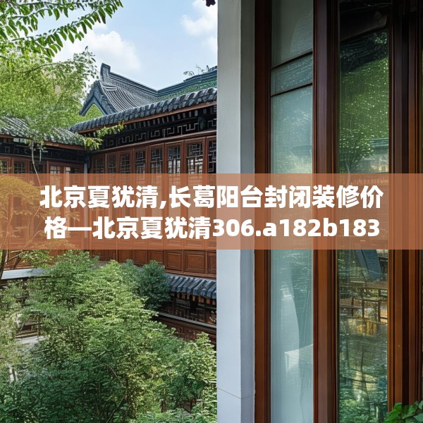 北京夏犹清,长葛阳台封闭装修价格—北京夏犹清306.a182b183c186fgy.193nbn