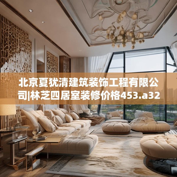 北京夏犹清建筑装饰工程有限公司|林芝四居室装修价格453.a329b330c333fgy.340uyk