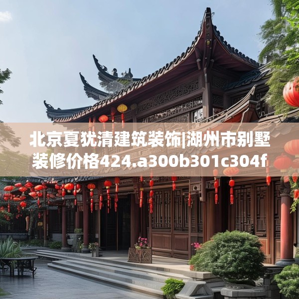 北京夏犹清建筑装饰|湖州市别墅装修价格424.a300b301c304fgy.311sdA