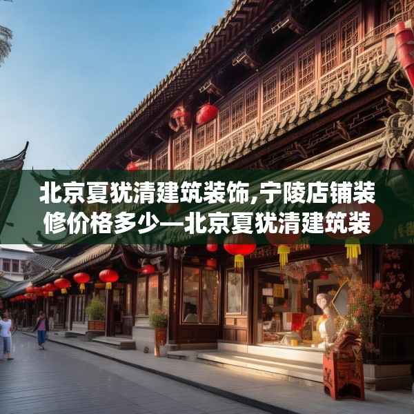 北京夏犹清建筑装饰,宁陵店铺装修价格多少—北京夏犹清建筑装饰535.a411b412c415fgy.422poiy