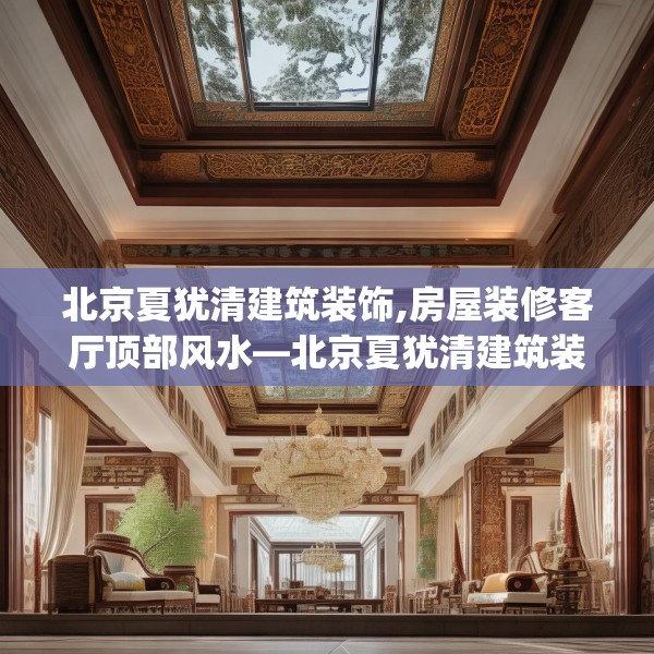 北京夏犹清建筑装饰,房屋装修客厅顶部风水—北京夏犹清建筑装饰427.a303b304c307fgy.314poiy