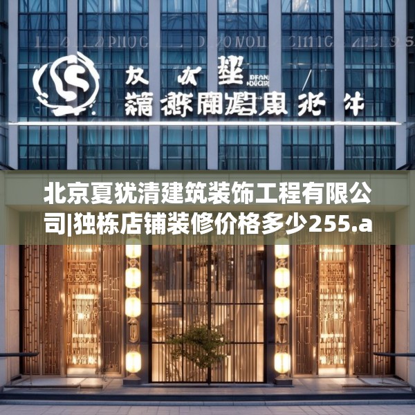 北京夏犹清建筑装饰工程有限公司|独栋店铺装修价格多少255.a131b132c135fgy.142uyk