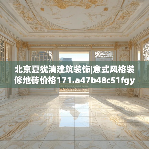 北京夏犹清建筑装饰|意式风格装修地砖价格171.a47b48c51fgy.58fghfd