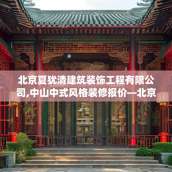 北京夏犹清建筑装饰工程有限公司,中山中式风格装修报价—北京夏犹清建筑装饰工程有限公司392.a268b269c272fgy.279xczxv