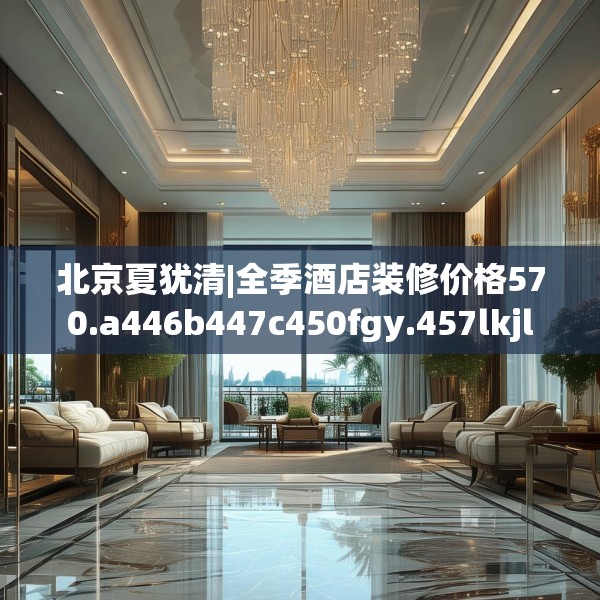 北京夏犹清|全季酒店装修价格570.a446b447c450fgy.457lkjl