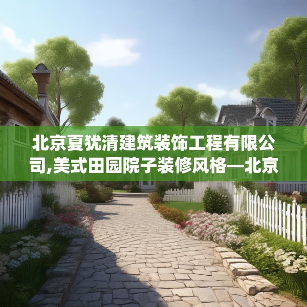 北京夏犹清建筑装饰工程有限公司,美式田园院子装修风格—北京夏犹清建筑装饰工程有限公司351.a227b228c231fgy.238fghfd