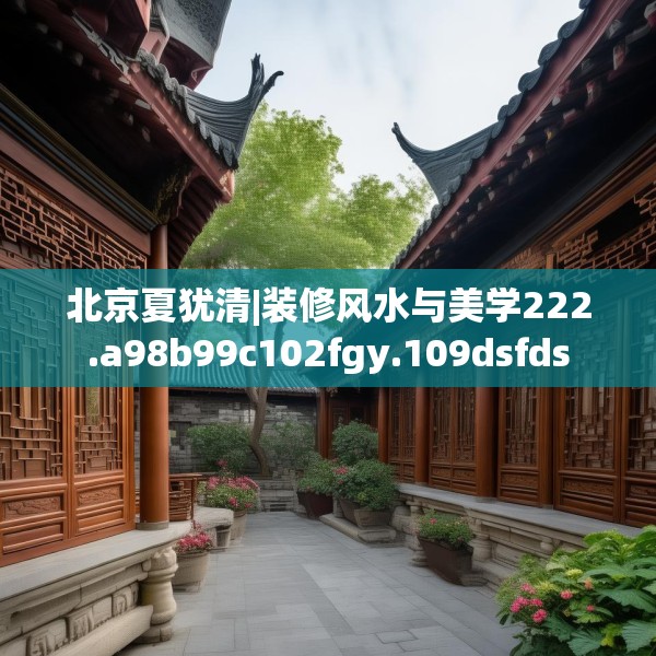 北京夏犹清|装修风水与美学222.a98b99c102fgy.109dsfds