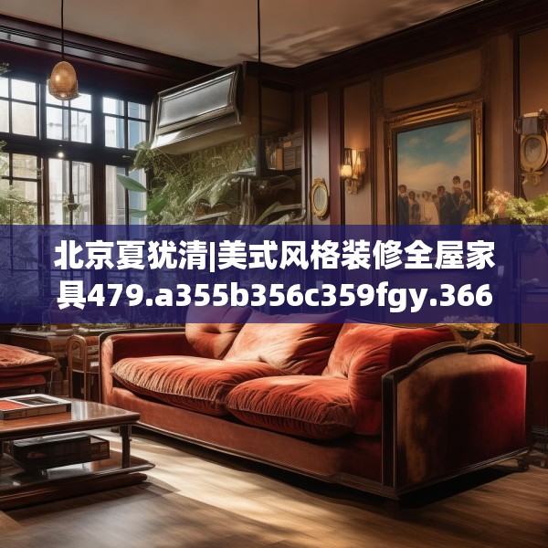北京夏犹清|美式风格装修全屋家具479.a355b356c359fgy.366cvcx