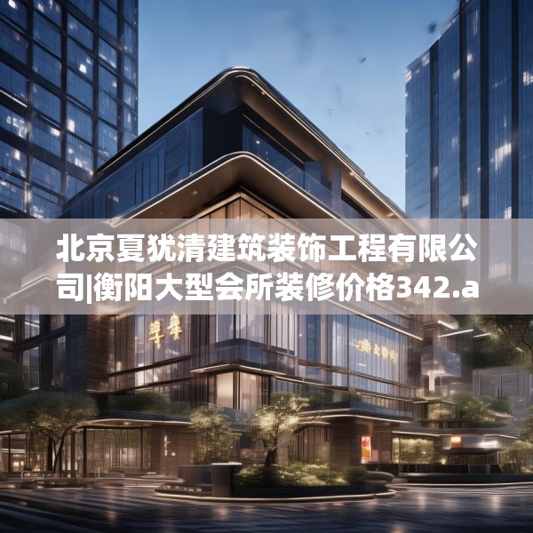 北京夏犹清建筑装饰工程有限公司|衡阳大型会所装修价格342.a218b219c222fgy.229nbn