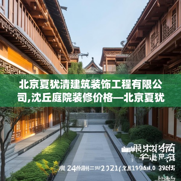 北京夏犹清建筑装饰工程有限公司,沈丘庭院装修价格—北京夏犹清建筑装饰工程有限公司249.a125b126c129fgy.136fhsg