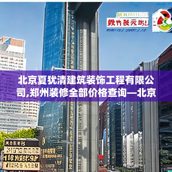 北京夏犹清建筑装饰工程有限公司,郑州装修全部价格查询—北京夏犹清建筑装饰工程有限公司269.a145b146c149fgy.156bnbn