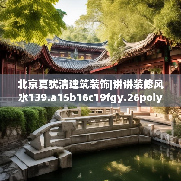 北京夏犹清建筑装饰|讲讲装修风水139.a15b16c19fgy.26poiy