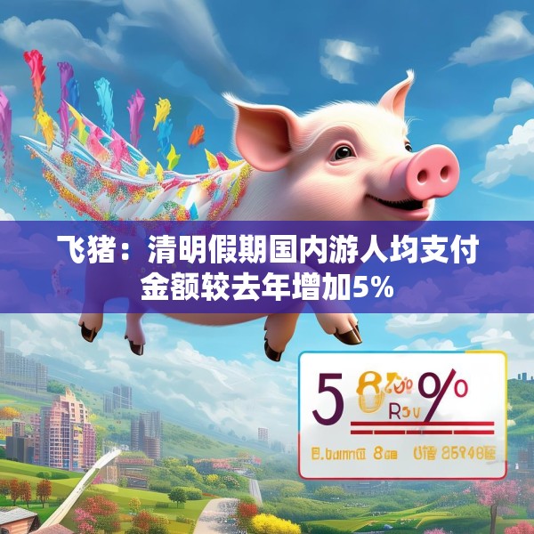 飞猪：清明假期国内游人均支付金额较去年增加5%