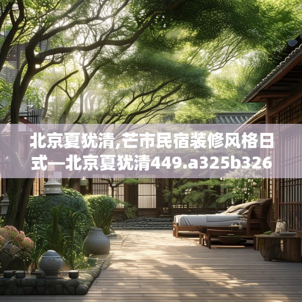 北京夏犹清,芒市民宿装修风格日式—北京夏犹清449.a325b326c329fgy.336bnbn