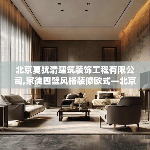 北京夏犹清建筑装饰工程有限公司,家徒四壁风格装修欧式—北京夏犹清建筑装饰工程有限公司402.a278b279c282fgy.289dsfds